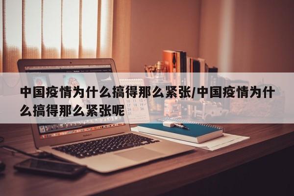 中国疫情为什么搞得那么紧张/中国疫情为什么搞得那么紧张呢