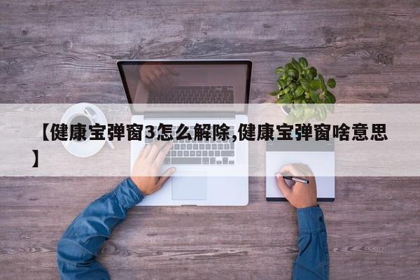 【健康宝弹窗3怎么解除,健康宝弹窗啥意思】