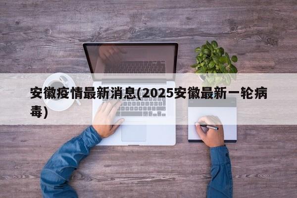 安徽疫情最新消息(2025安徽最新一轮病毒)