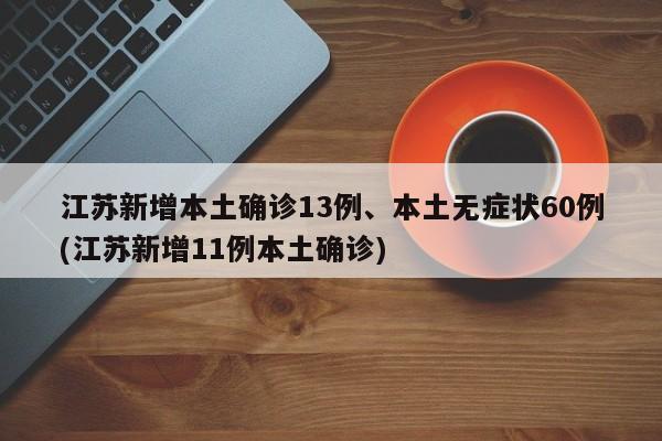 江苏新增本土确诊13例、本土无症状60例(江苏新增11例本土确诊)