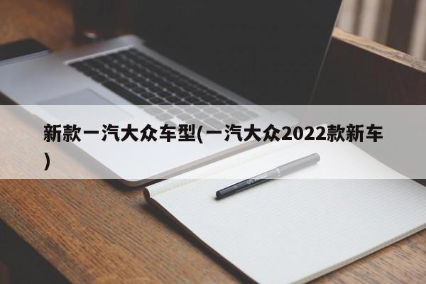 新款一汽大众车型(一汽大众2022款新车)