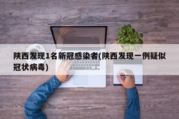 陕西发现1名新冠感染者(陕西发现一例疑似冠状病毒)