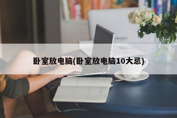 卧室放电脑(卧室放电脑10大忌)