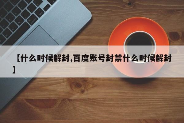 【什么时候解封,百度账号封禁什么时候解封】