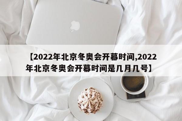 【2022年北京冬奥会开幕时间,2022年北京冬奥会开幕时间是几月几号】