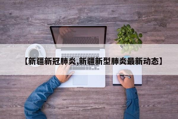 【新疆新冠肺炎,新疆新型肺炎最新动态】