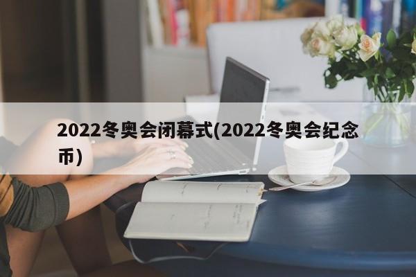 2022冬奥会闭幕式(2022冬奥会纪念币)