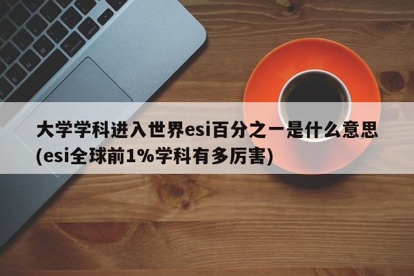 大学学科进入世界esi百分之一是什么意思(esi全球前1%学科有多厉害)