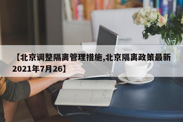 【北京调整隔离管理措施,北京隔离政策最新2021年7月26】