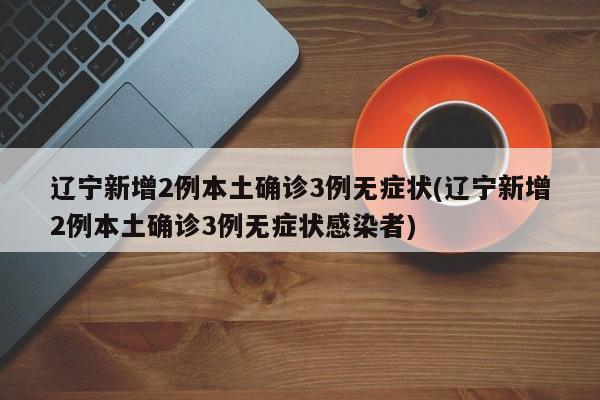 辽宁新增2例本土确诊3例无症状(辽宁新增2例本土确诊3例无症状感染者)