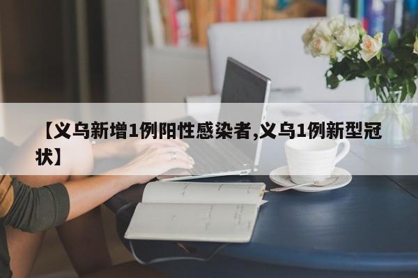 【义乌新增1例阳性感染者,义乌1例新型冠状】