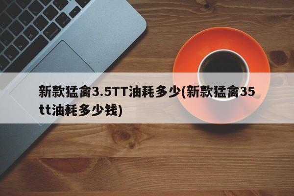 新款猛禽3.5TT油耗多少(新款猛禽35tt油耗多少钱)