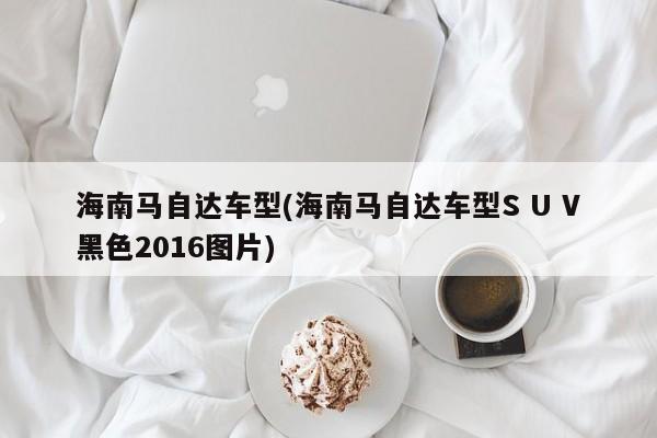 海南马自达车型(海南马自达车型S U V黑色2016图片)