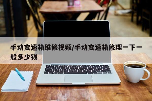 手动变速箱维修视频/手动变速箱修理一下一般多少钱