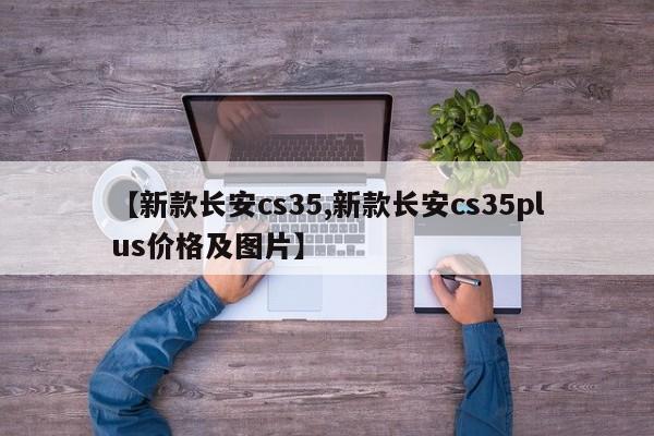 【新款长安cs35,新款长安cs35plus价格及图片】