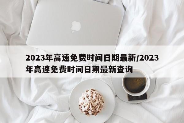 2023年高速免费时间日期最新/2023年高速免费时间日期最新查询