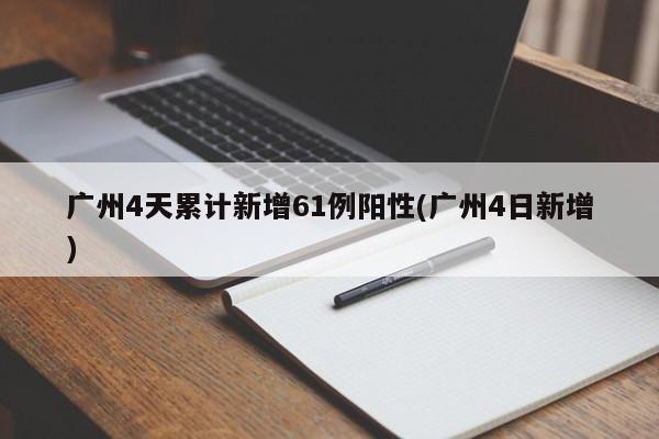 广州4天累计新增61例阳性(广州4日新增)