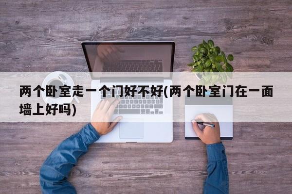 两个卧室走一个门好不好(两个卧室门在一面墙上好吗)