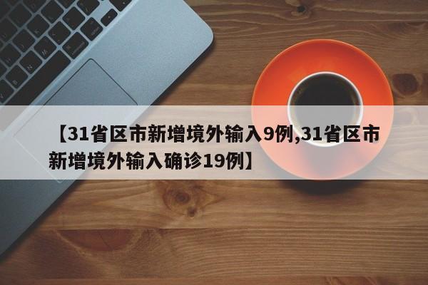 【31省区市新增境外输入9例,31省区市新增境外输入确诊19例】