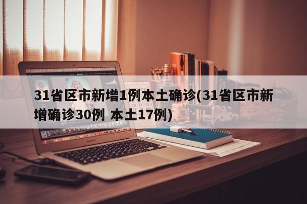 31省区市新增1例本土确诊(31省区市新增确诊30例 本土17例)