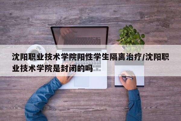 沈阳职业技术学院阳性学生隔离治疗/沈阳职业技术学院是封闭的吗