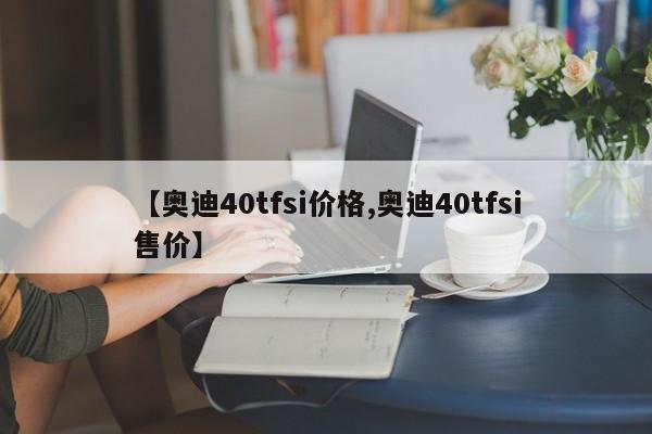 【奥迪40tfsi价格,奥迪40tfsi售价】