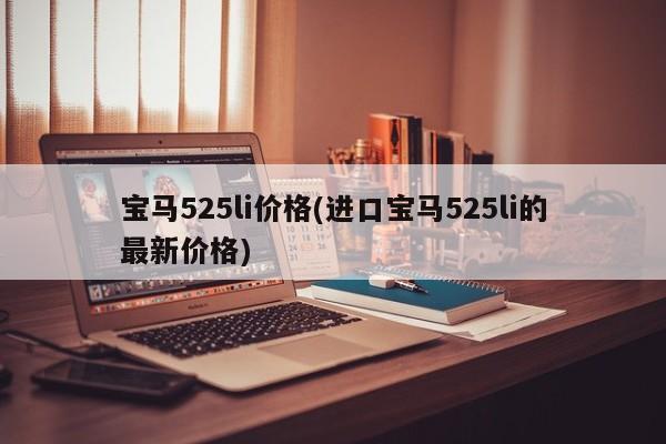 宝马525li价格(进口宝马525li的最新价格)