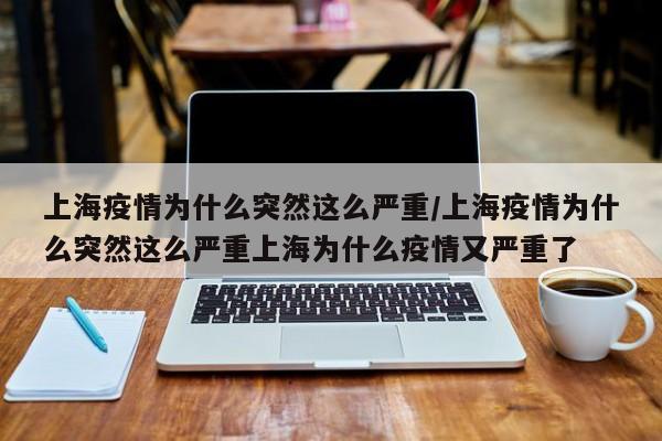 上海疫情为什么突然这么严重/上海疫情为什么突然这么严重上海为什么疫情又严重了