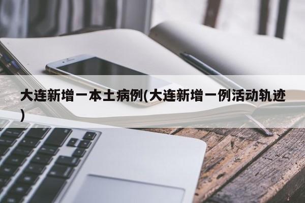 大连新增一本土病例(大连新增一例活动轨迹)