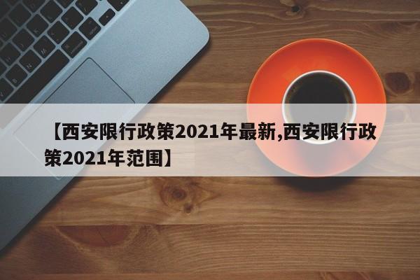 【西安限行政策2021年最新,西安限行政策2021年范围】