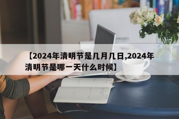 【2024年清明节是几月几日,2024年清明节是哪一天什么时候】