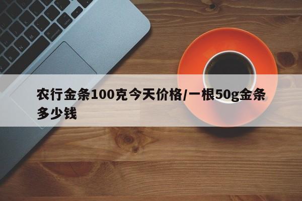农行金条100克今天价格/一根50g金条多少钱
