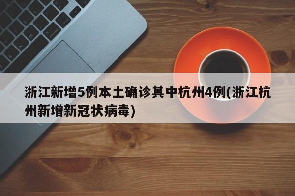浙江新增5例本土确诊其中杭州4例(浙江杭州新增新冠状病毒)