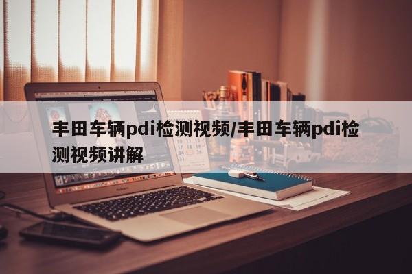 丰田车辆pdi检测视频/丰田车辆pdi检测视频讲解