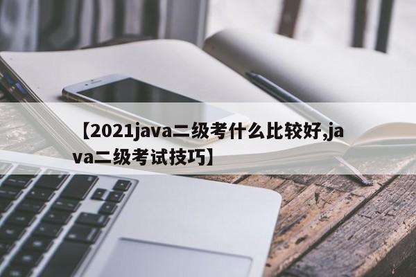 【2021java二级考什么比较好,java二级考试技巧】