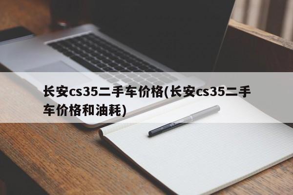长安cs35二手车价格(长安cs35二手车价格和油耗)