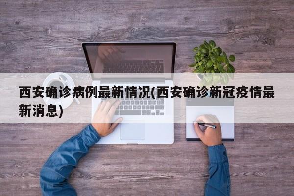 西安确诊病例最新情况(西安确诊新冠疫情最新消息)