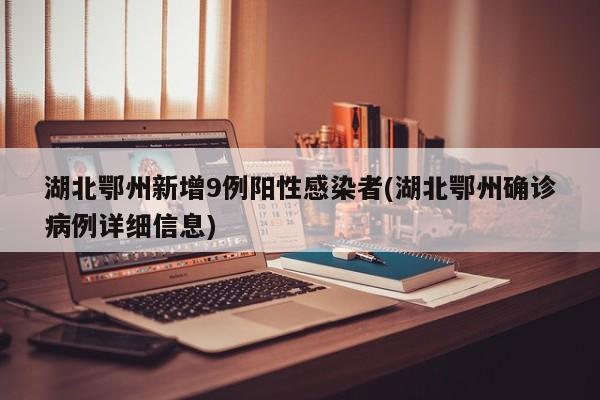 湖北鄂州新增9例阳性感染者(湖北鄂州确诊病例详细信息)