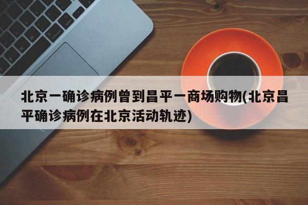 北京一确诊病例曾到昌平一商场购物(北京昌平确诊病例在北京活动轨迹)