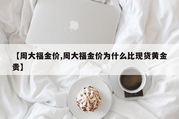 【周大福金价,周大福金价为什么比现货黄金贵】