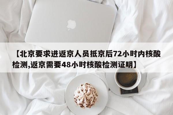 【北京要求进返京人员抵京后72小时内核酸检测,返京需要48小时核酸检测证明】