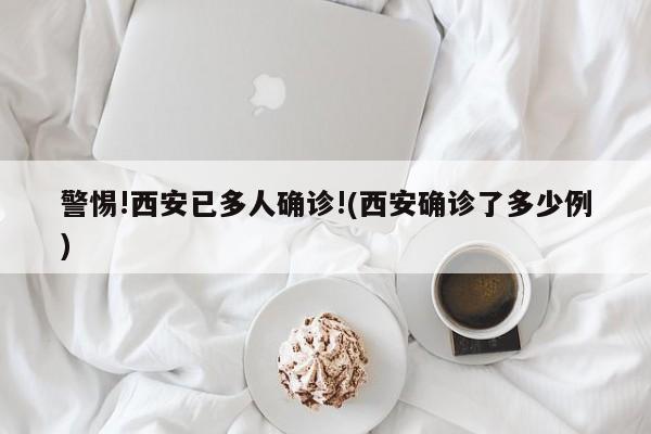 警惕!西安已多人确诊!(西安确诊了多少例)