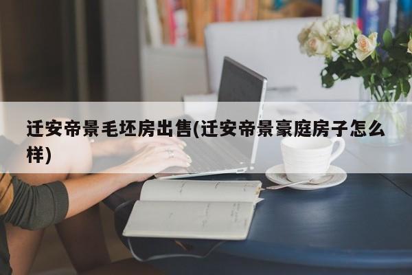 迁安帝景毛坯房出售(迁安帝景豪庭房子怎么样)