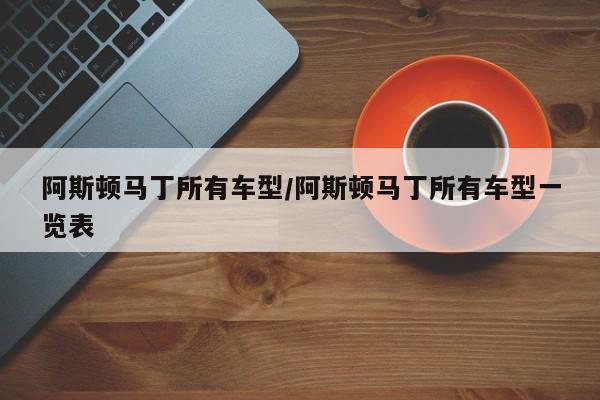 阿斯顿马丁所有车型/阿斯顿马丁所有车型一览表