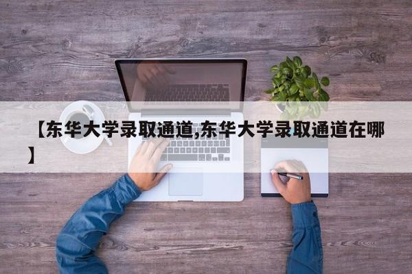 【东华大学录取通道,东华大学录取通道在哪】