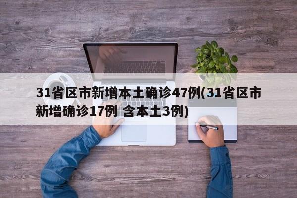 31省区市新增本土确诊47例(31省区市新增确诊17例 含本土3例)