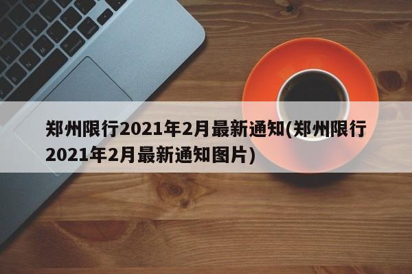 郑州限行2021年2月最新通知(郑州限行2021年2月最新通知图片)