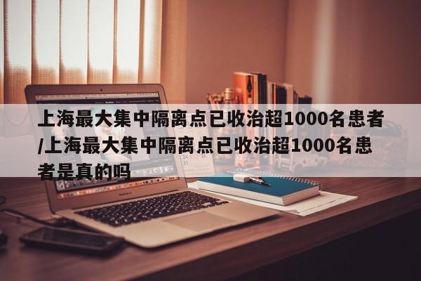 上海最大集中隔离点已收治超1000名患者/上海最大集中隔离点已收治超1000名患者是真的吗