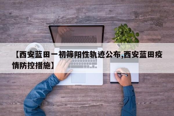 【西安蓝田一初筛阳性轨迹公布,西安蓝田疫情防控措施】