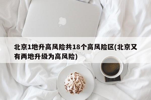 北京1地升高风险共18个高风险区(北京又有两地升级为高风险)